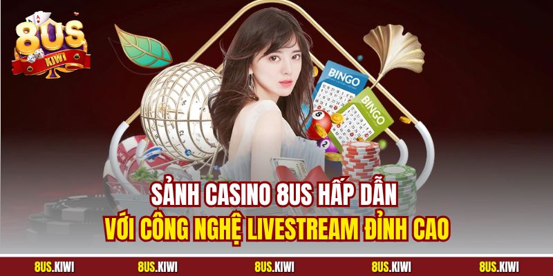 Sảnh Casino 8US hấp dẫn với công nghệ livestream đỉnh cao